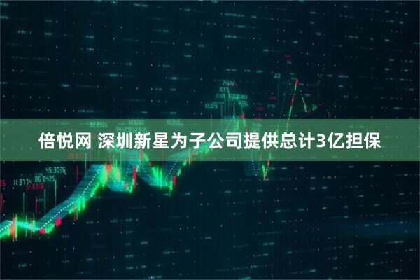 倍悦网 深圳新星为子公司提供总计3亿担保