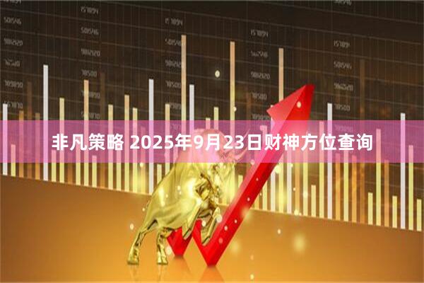 非凡策略 2025年9月23日财神方位查询
