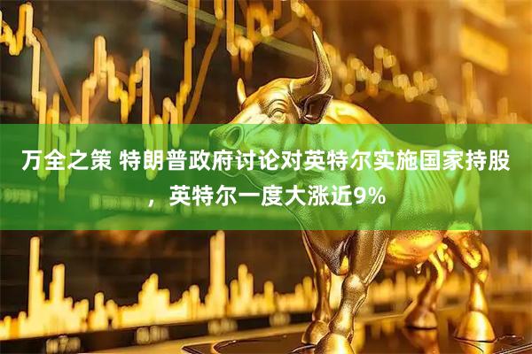 万全之策 特朗普政府讨论对英特尔实施国家持股，英特尔一度大涨近9%