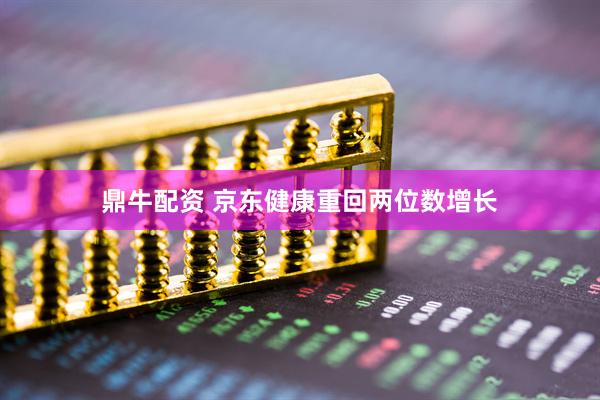 鼎牛配资 京东健康重回两位数增长