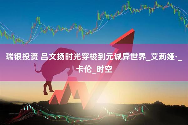 瑞银投资 吕文扬时光穿梭到元诚异世界_艾莉娅·_卡伦_时空