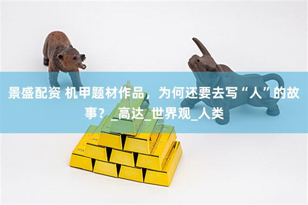 景盛配资 机甲题材作品，为何还要去写“人”的故事？_高达_世界观_人类