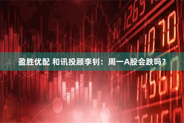 盈胜优配 和讯投顾李钊：周一A股会跌吗？