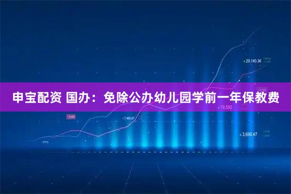 申宝配资 国办：免除公办幼儿园学前一年保教费