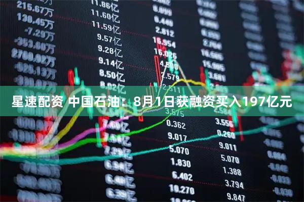 星速配资 中国石油：8月1日获融资买入197亿元