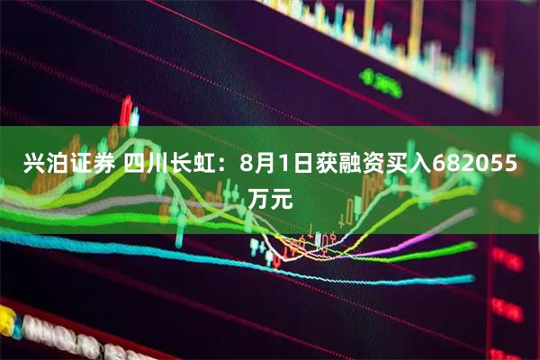 兴泊证券 四川长虹：8月1日获融资买入682055万元