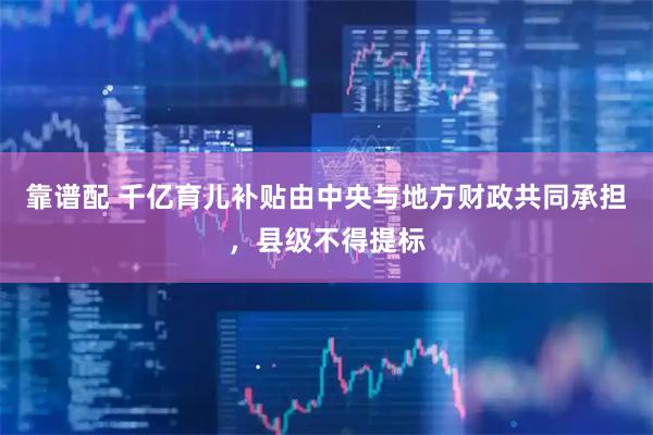 靠谱配 千亿育儿补贴由中央与地方财政共同承担，县级不得提标