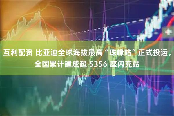 互利配资 比亚迪全球海拔最高“珠峰站”正式投运，全国累计建成超 5356 座闪充站