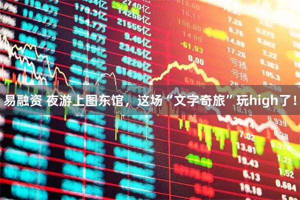 易融资 夜游上图东馆，这场“文字奇旅”玩high了！