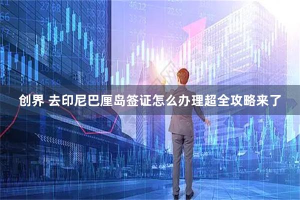 创界 去印尼巴厘岛签证怎么办理超全攻略来了