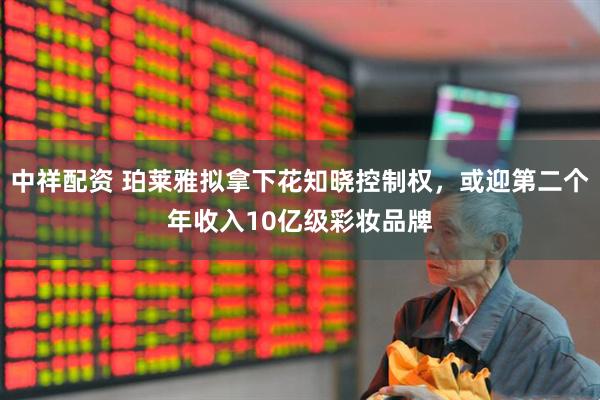 中祥配资 珀莱雅拟拿下花知晓控制权，或迎第二个年收入10亿级彩妆品牌