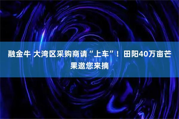 融金牛 大湾区采购商请“上车”！田阳40万亩芒果邀您来摘