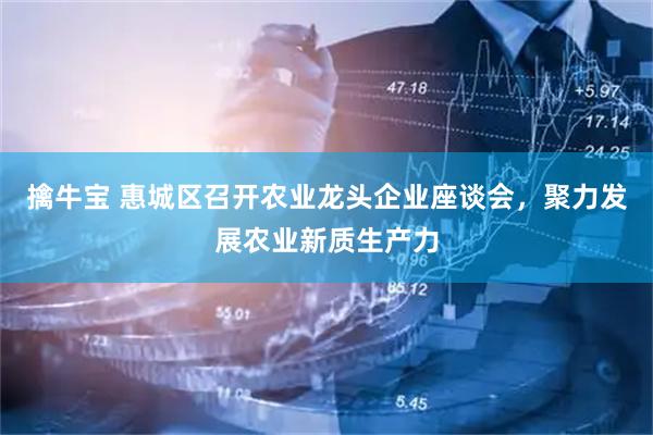 擒牛宝 惠城区召开农业龙头企业座谈会，聚力发展农业新质生产力