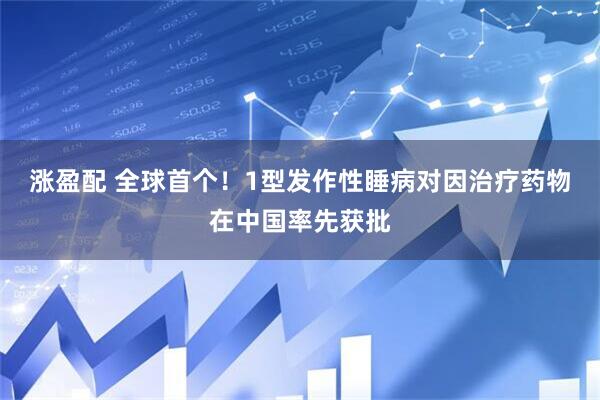 涨盈配 全球首个！1型发作性睡病对因治疗药物在中国率先获批
