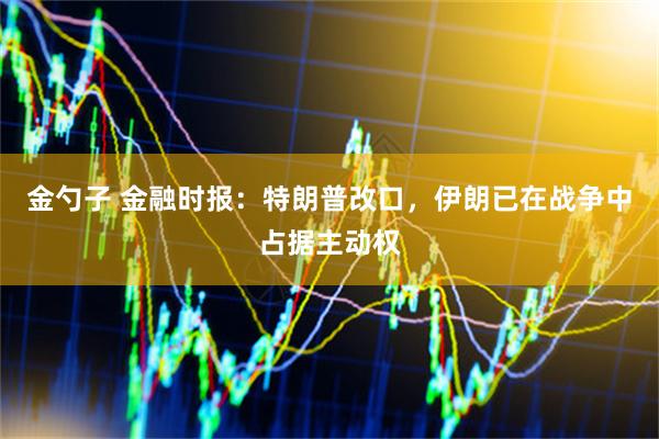 金勺子 金融时报：特朗普改口，伊朗已在战争中占据主动权