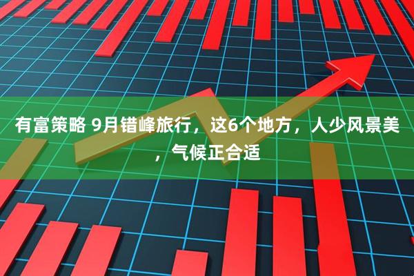 有富策略 9月错峰旅行，这6个地方，人少风景美，气候正合适